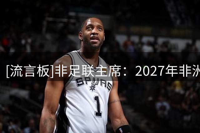 [流言板]非足联主席：2027年非洲杯不会扩军，参赛球队仍为24支